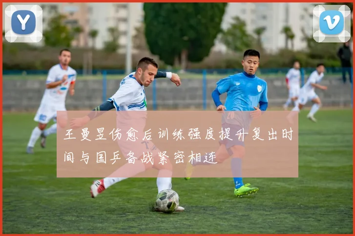 王曼昱伤愈后训练强度提升复出时间与国乒备战紧密相连