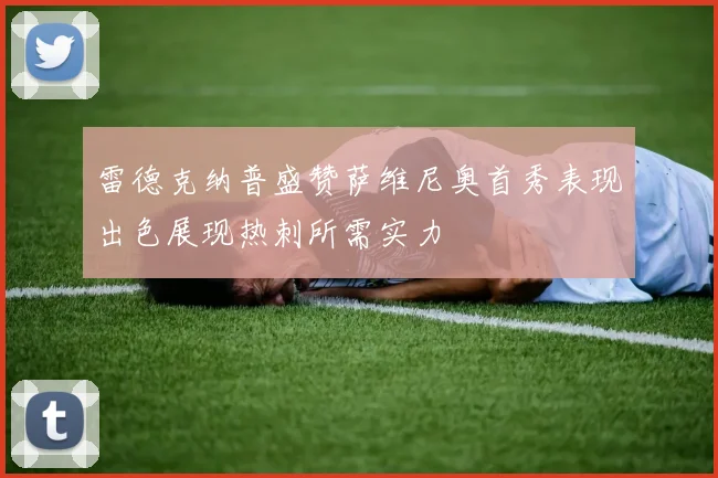 雷德克纳普盛赞萨维尼奥首秀表现出色展现热刺所需实力