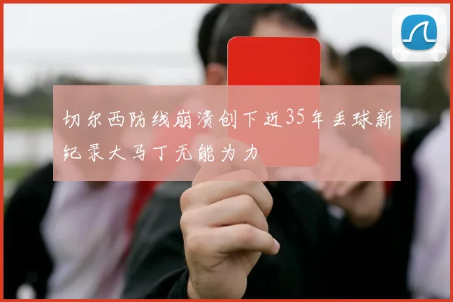 切尔西防线崩溃创下近35年丢球新纪录大马丁无能为力